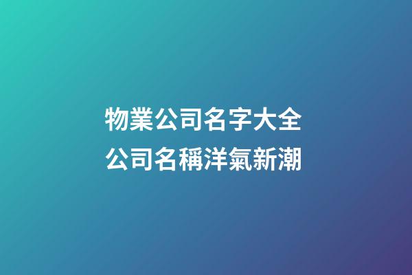 物業公司名字大全 公司名稱洋氣新潮-第1張-公司起名-玄機派